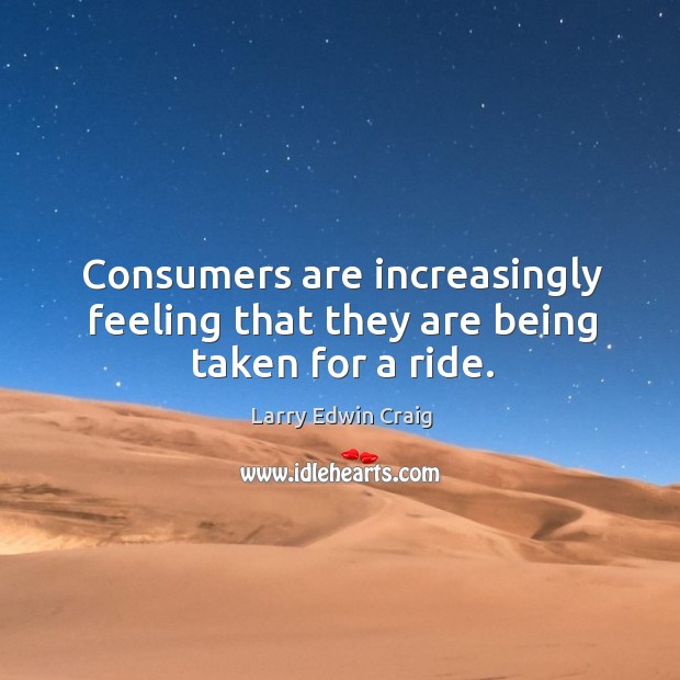 Consumers are increasingly feeling that they are being taken for a ride. Larry Edwin Craig Picture Quote