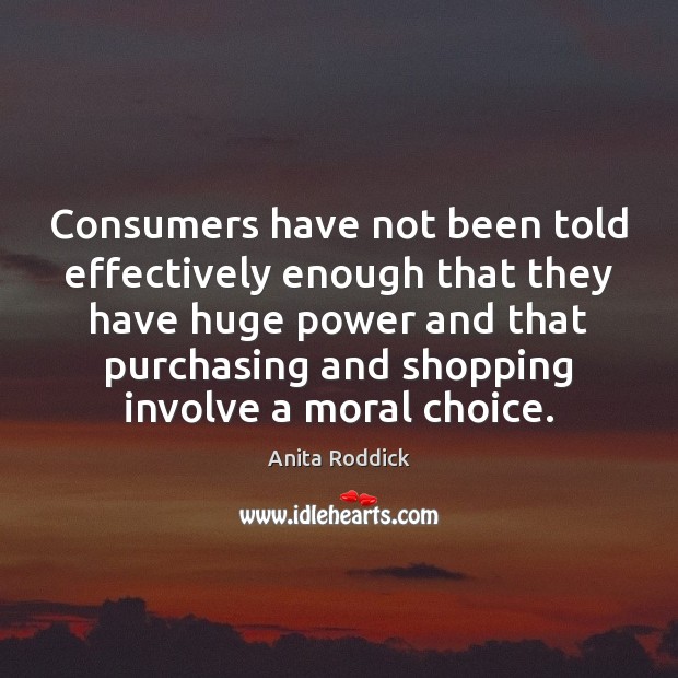 Consumers have not been told effectively enough that they have huge power Anita Roddick Picture Quote
