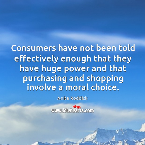 Consumers have not been told effectively enough that they have huge power and that purchasing Anita Roddick Picture Quote