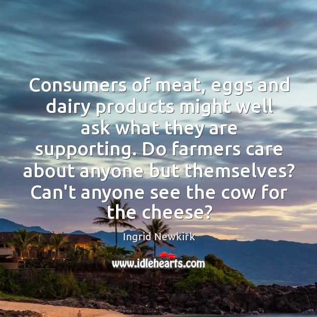 Consumers of meat, eggs and dairy products might well ask what they Ingrid Newkirk Picture Quote