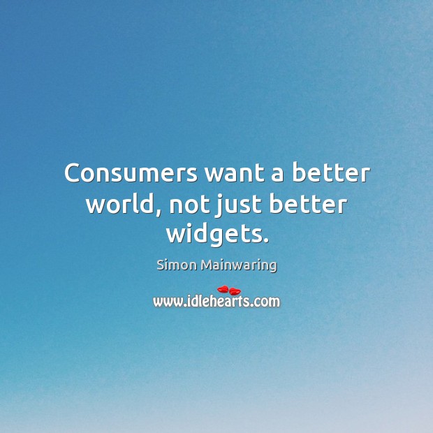 Consumers want a better world, not just better widgets. Simon Mainwaring Picture Quote