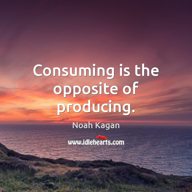 Consuming is the opposite of producing. Noah Kagan Picture Quote