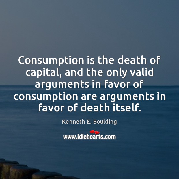 Consumption is the death of capital, and the only valid arguments in Kenneth E. Boulding Picture Quote