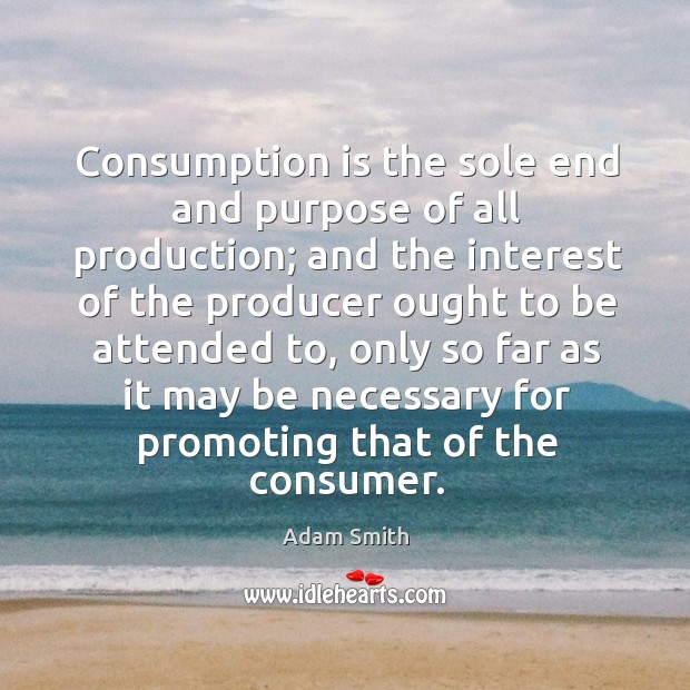 Consumption is the sole end and purpose of all production; and the interest of the Image