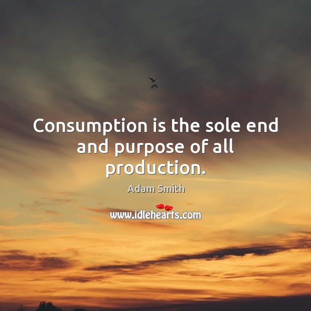 Consumption is the sole end and purpose of all production. Adam Smith Picture Quote