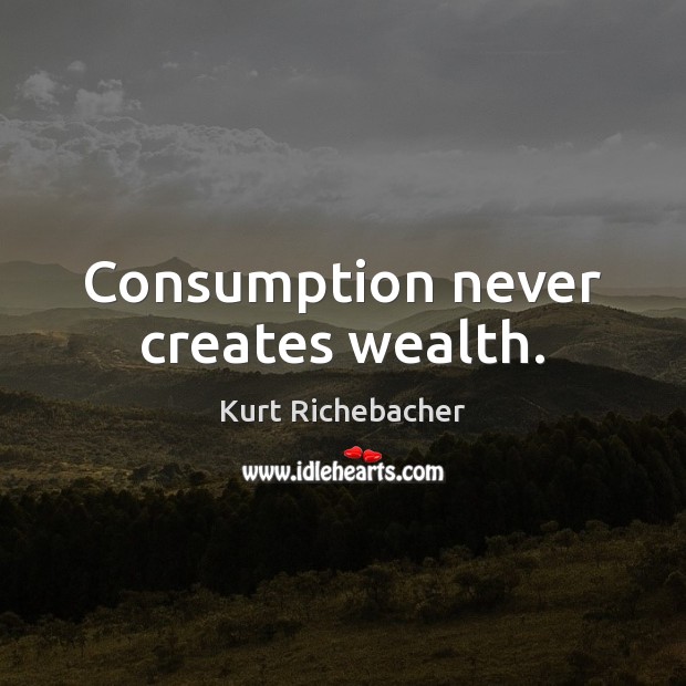 Consumption never creates wealth. Kurt Richebacher Picture Quote