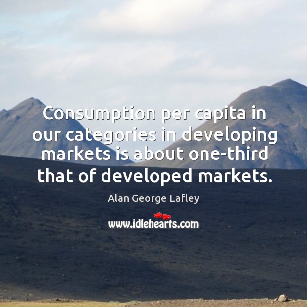 Consumption per capita in our categories in developing markets is about one-third that of developed markets. Alan George Lafley Picture Quote