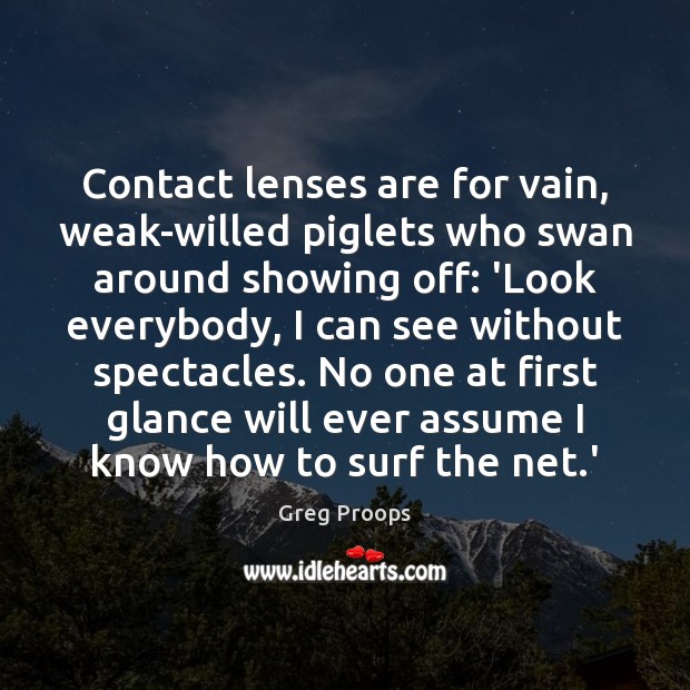 Contact lenses are for vain, weak-willed piglets who swan around showing off: Greg Proops Picture Quote