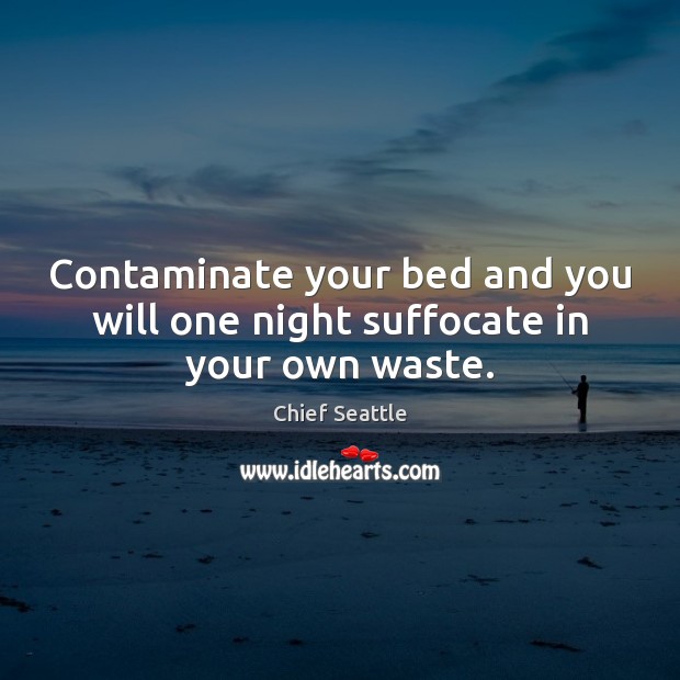 Contaminate your bed and you will one night suffocate in your own waste. Chief Seattle Picture Quote