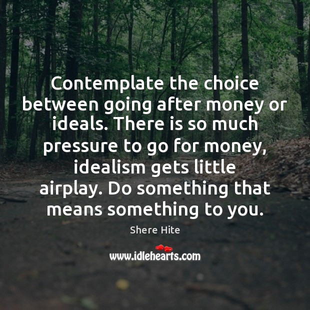 Contemplate the choice between going after money or ideals. There is so Shere Hite Picture Quote