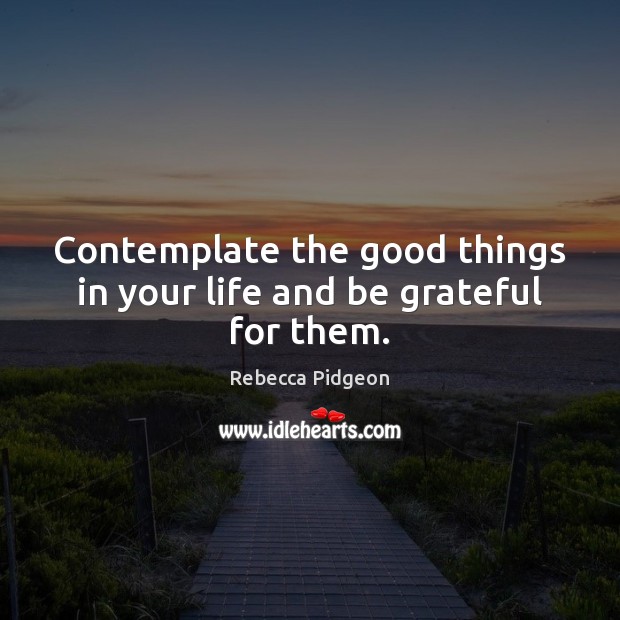 Contemplate the good things in your life and be grateful for them. Rebecca Pidgeon Picture Quote