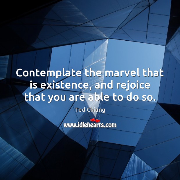 Contemplate the marvel that is existence, and rejoice that you are able to do so. Ted Chiang Picture Quote
