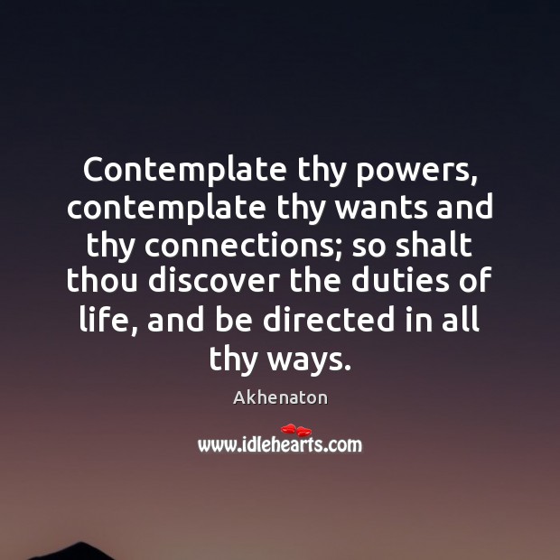 Contemplate thy powers, contemplate thy wants and thy connections; so shalt thou 