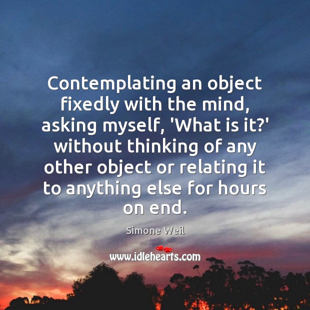Contemplating an object fixedly with the mind, asking myself, ‘What is it? Simone Weil Picture Quote