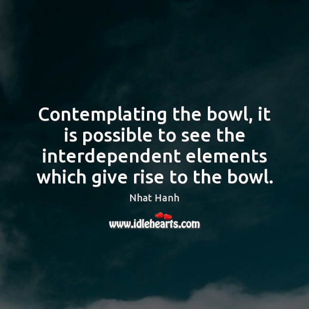 Contemplating the bowl, it is possible to see the interdependent elements which Nhat Hanh Picture Quote