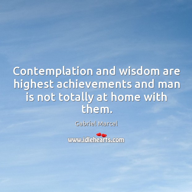 Contemplation and wisdom are highest achievements and man is not totally at home with them. Gabriel Marcel Picture Quote