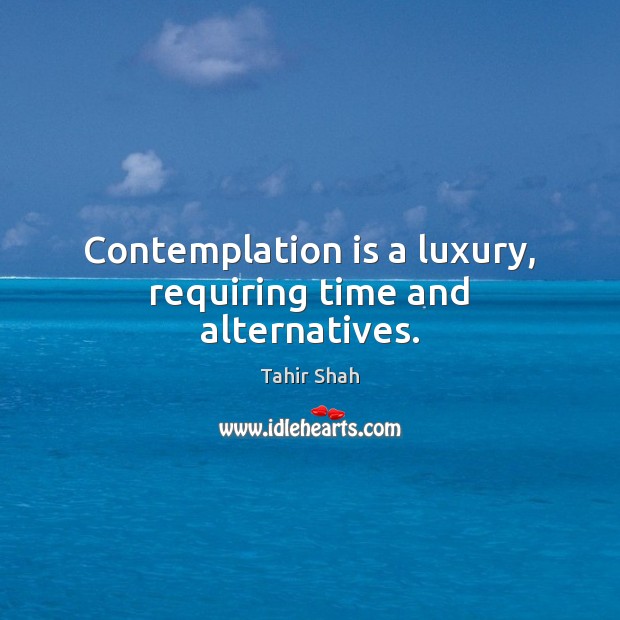 Contemplation is a luxury, requiring time and alternatives. Tahir Shah Picture Quote