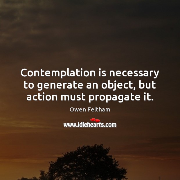 Contemplation is necessary to generate an object, but action must propagate it. Owen Feltham Picture Quote