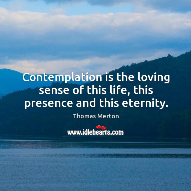Contemplation is the loving sense of this life, this presence and this eternity. Thomas Merton Picture Quote