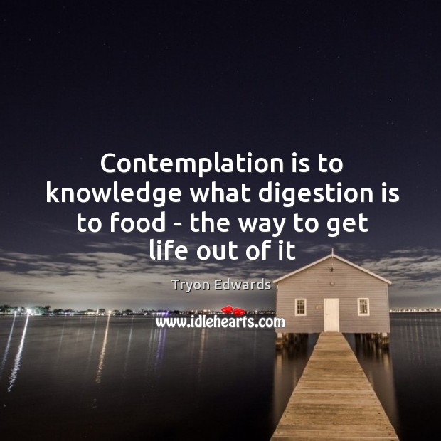 Contemplation is to knowledge what digestion is to food – the way to get life out of it Tryon Edwards Picture Quote
