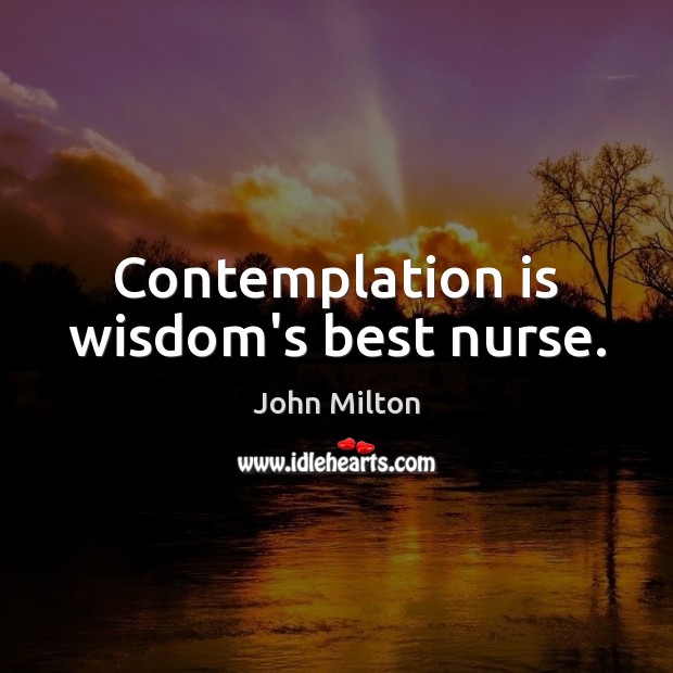 Contemplation is wisdom’s best nurse. John Milton Picture Quote