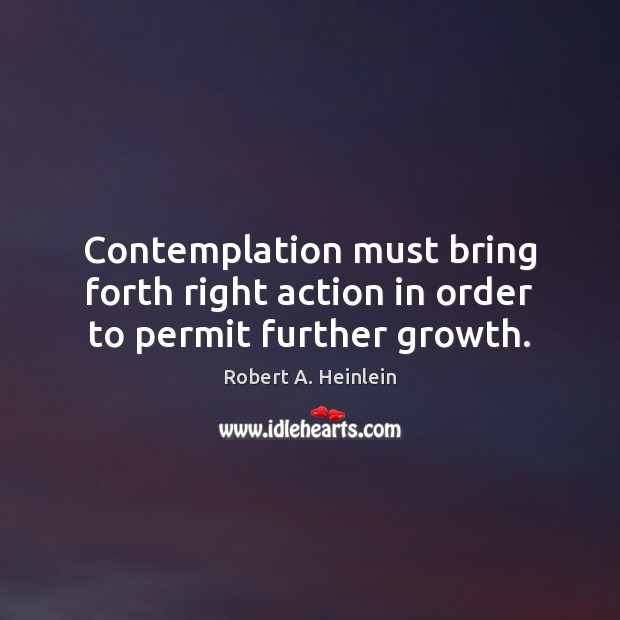 Contemplation must bring forth right action in order to permit further growth. Robert A. Heinlein Picture Quote