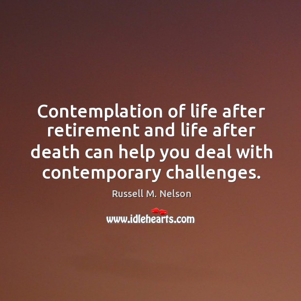 Contemplation of life after retirement and life after death can help you deal with contemporary challenges. Image