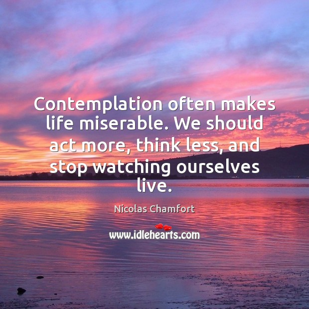 Contemplation often makes life miserable. We should act more, think less, and Nicolas Chamfort Picture Quote