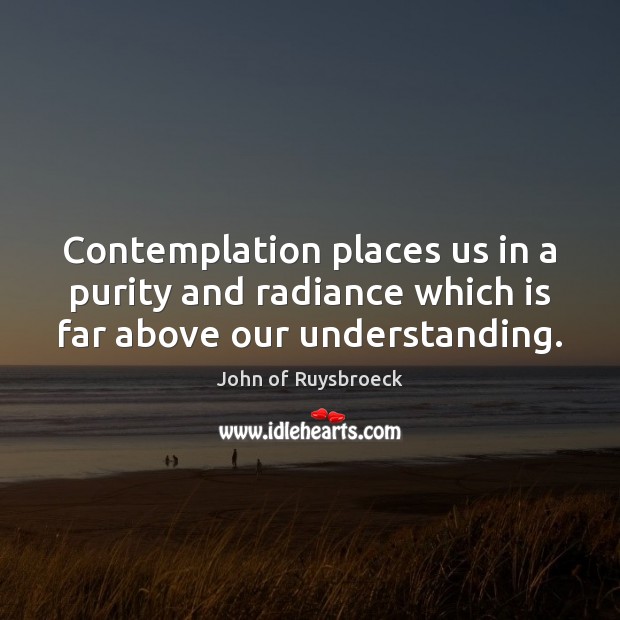 Contemplation places us in a purity and radiance which is far above our understanding. John of Ruysbroeck Picture Quote