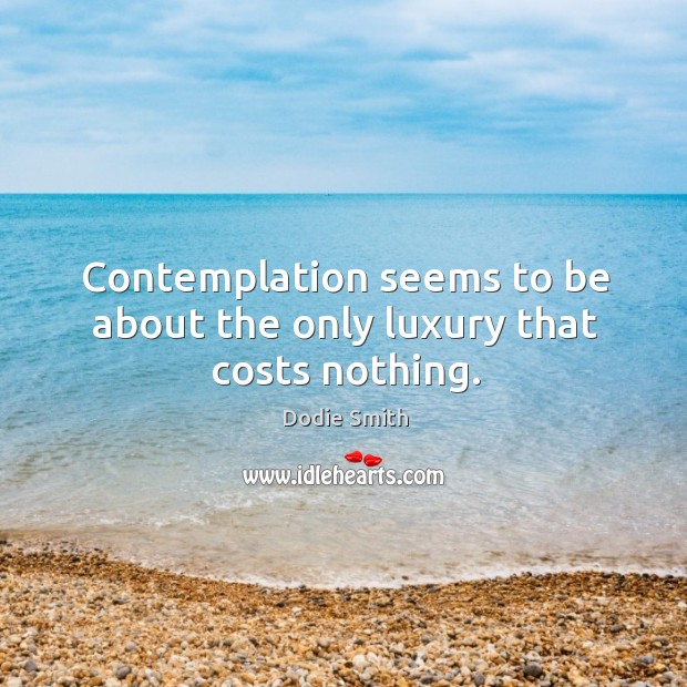 Contemplation seems to be about the only luxury that costs nothing. Image