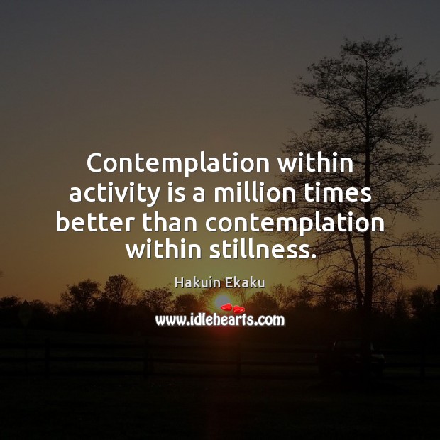 Contemplation within activity is a million times better than contemplation within stillness. Hakuin Ekaku Picture Quote