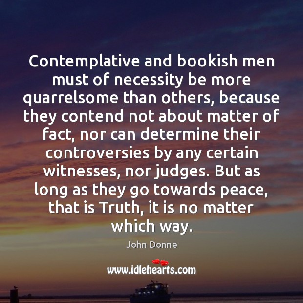 Contemplative and bookish men must of necessity be more quarrelsome than others, John Donne Picture Quote