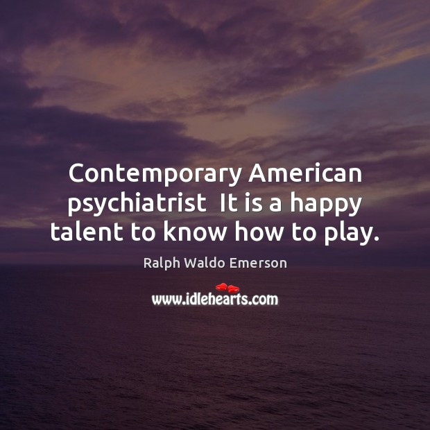 Contemporary American psychiatrist  It is a happy talent to know how to play. Ralph Waldo Emerson Picture Quote