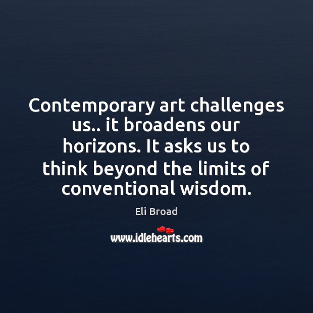 Contemporary art challenges us.. it broadens our horizons. It asks us to Eli Broad Picture Quote