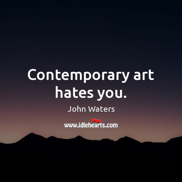 Contemporary art hates you. John Waters Picture Quote