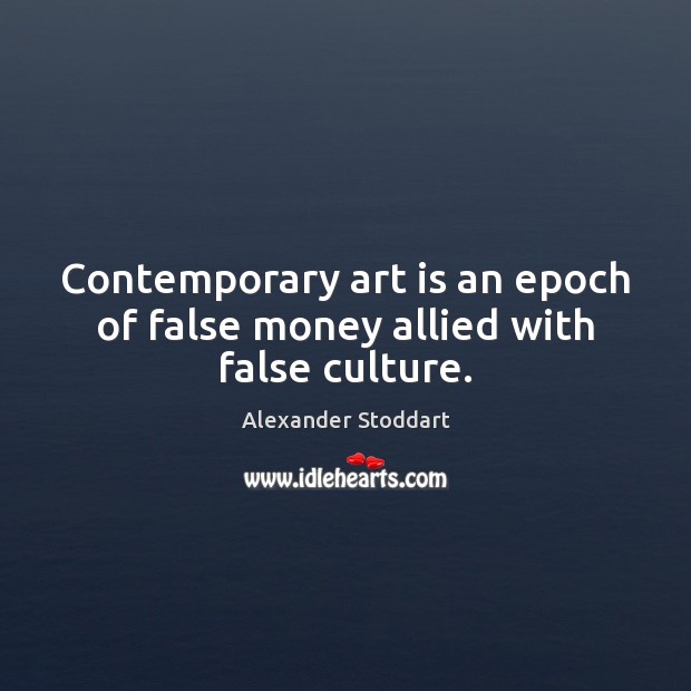 Contemporary art is an epoch of false money allied with false culture. 
