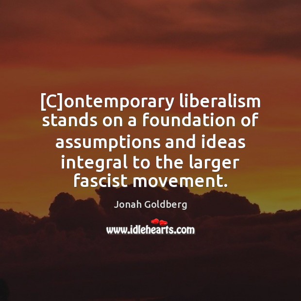 [C]ontemporary liberalism stands on a foundation of assumptions and ideas integral Jonah Goldberg Picture Quote