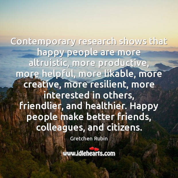 Contemporary research shows that happy people are more altruistic, more productive, more Gretchen Rubin Picture Quote