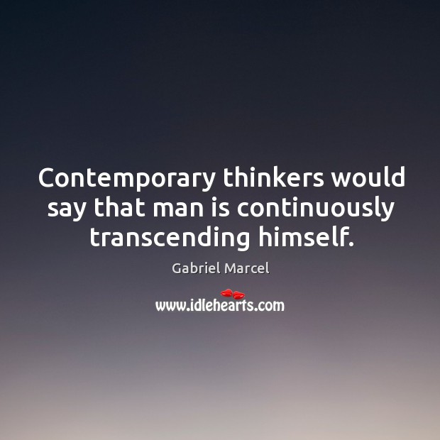 Contemporary thinkers would say that man is continuously transcending himself. Gabriel Marcel Picture Quote
