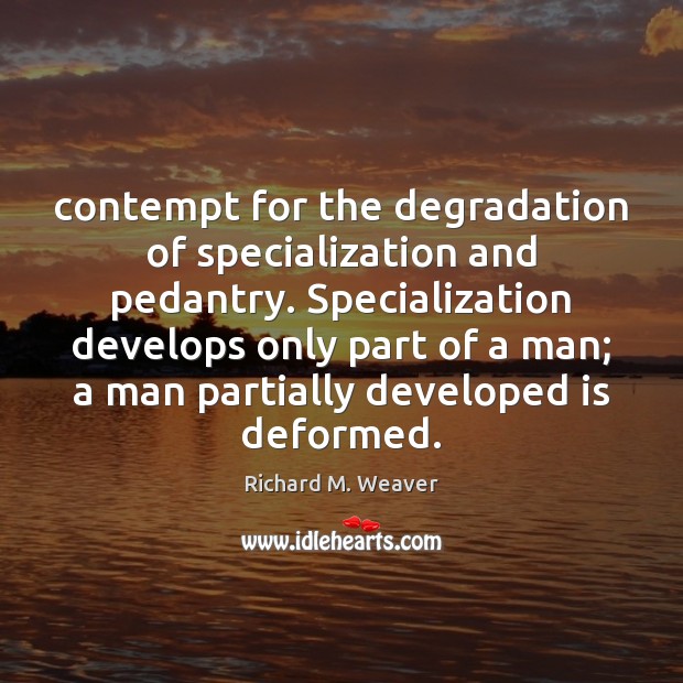 Contempt for the degradation of specialization and pedantry. Specialization develops only part Richard M. Weaver Picture Quote