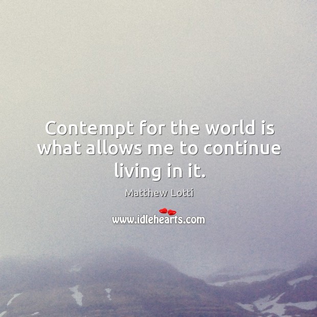 Contempt for the world is what allows me to continue living in it. Matthew Lotti Picture Quote