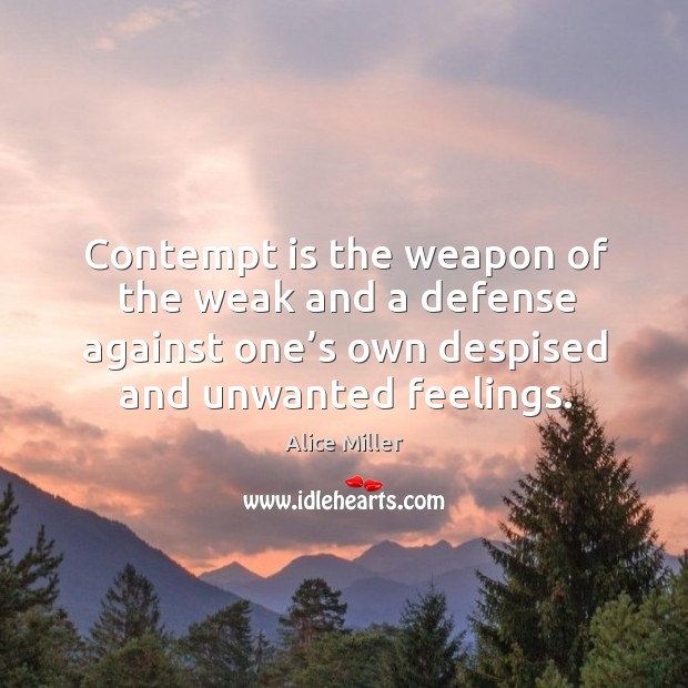 Contempt is the weapon of the weak and a defense against one’s own despised and unwanted feelings. Alice Miller Picture Quote