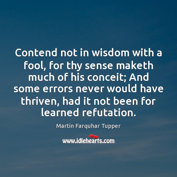 Contend not in wisdom with a fool, for thy sense maketh much Martin Farquhar Tupper Picture Quote