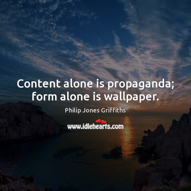 Content alone is propaganda; form alone is wallpaper. Philip Jones Griffiths Picture Quote