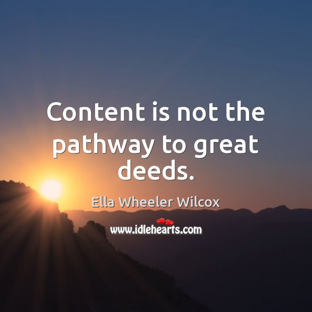 Content is not the pathway to great deeds. Ella Wheeler Wilcox Picture Quote