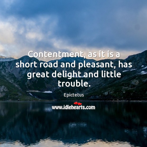 Contentment, as it is a short road and pleasant, has great delight and little trouble. Epictetus Picture Quote