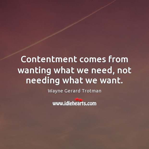 Contentment comes from wanting what we need, not needing what we want. Wayne Gerard Trotman Picture Quote