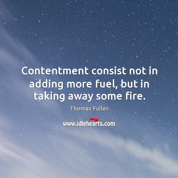 Contentment consist not in adding more fuel, but in taking away some fire. Thomas Fuller Picture Quote