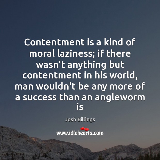 Contentment is a kind of moral laziness; if there wasn’t anything but Josh Billings Picture Quote