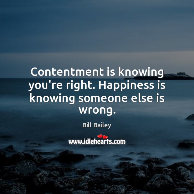 Contentment is knowing you’re right. Happiness is knowing someone else is wrong. Bill Bailey Picture Quote
